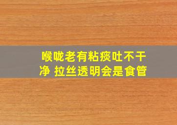 喉咙老有粘痰吐不干净 拉丝透明会是食管